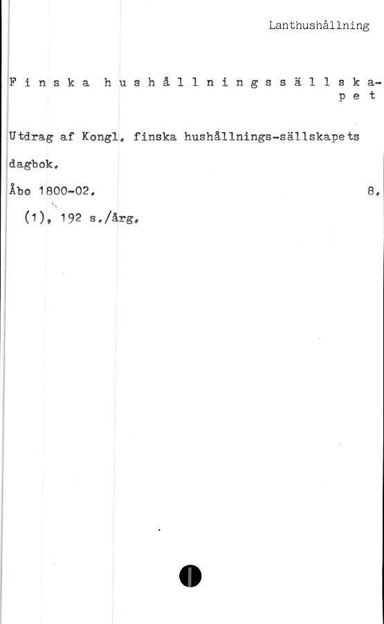  ﻿Lanthushållning
Finska hushållningssällska-
pet
Utdrag af Kongl, finska hushållnings-sällskapets
dagbok,
Åbo 1800-02,	8,
(1), 192 s,/årg.